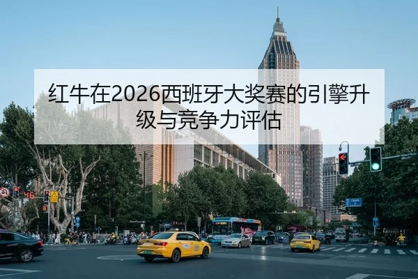 红牛在2026西班牙大奖赛的引擎升级与竞争力评估