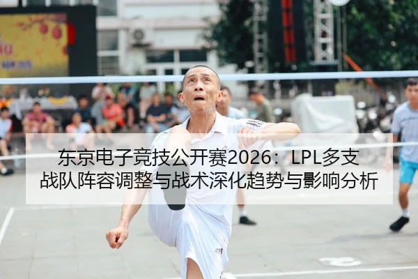 东京电子竞技公开赛2026：LPL多支战队阵容调整与战术深化趋势与影响分析