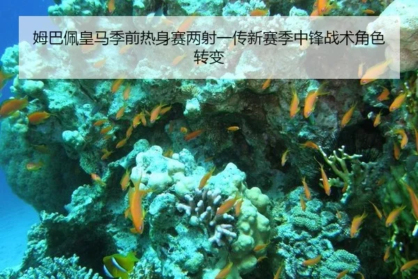 姆巴佩皇马季前热身赛两射一传新赛季中锋战术角色转变