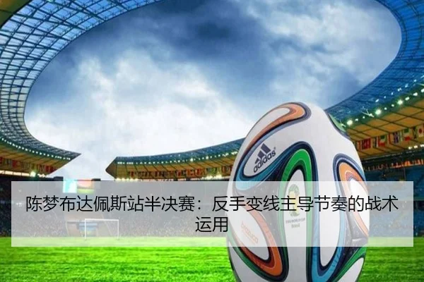 陈梦布达佩斯站半决赛：反手变线主导节奏的战术运用